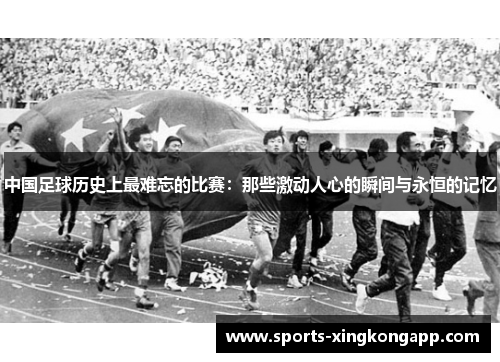 中国足球历史上最难忘的比赛:那些激动人心的瞬间与永恒的记忆