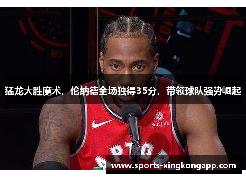 猛龙大胜魔术,伦纳德全场独得35分,带领球队强势崛起