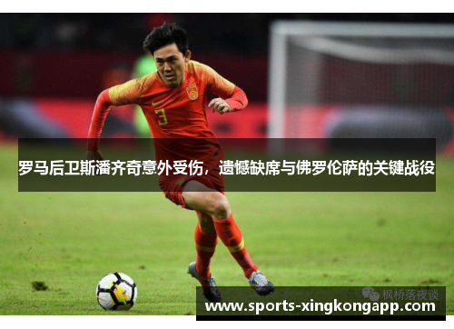 罗马后卫斯潘齐奇意外受伤,遗憾缺席与佛罗伦萨的关键战役
